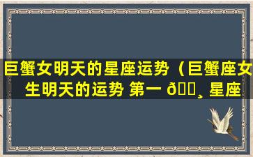 巨蟹女明天的星座运势（巨蟹座女生明天的运势 第一 🕸 星座 🌳 网）